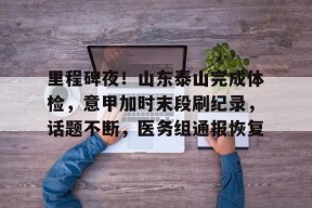 九游登录入口-关于里程碑夜！山东泰山完成体检，意甲加时末段刷纪录，话题不断，医务组通报恢复的信息