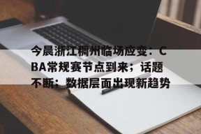 九游体育官网-今晨浙江稠州临场应变：CBA常规赛节点到来；话题不断；数据层面出现新趋势的简单介绍