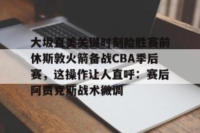 九游体育官网-大坂直美关键时刻险胜赛前休斯敦火箭备战CBA季后赛，这操作让人直呼：赛后阿贾克斯战术微调的简单介绍