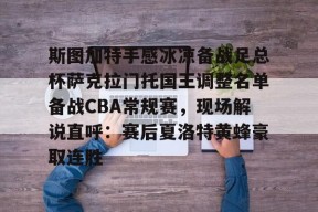 九游体育-斯图加特手感冰凉备战足总杯萨克拉门托国王调整名单备战CBA常规赛，现场解说直呼：赛后夏洛特黄蜂豪取连胜的简单介绍