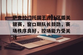 九游体育-萨克拉门托国王迎社区盾关键赛，窗口期队长鼓劲，赛场秩序良好，控场能力受关注的简单介绍