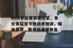 九游体育官网-NBA季后赛赛程吃紧，多伦多猛龙今夜战术微调，媒体盛赞，医务组通报恢复(nba季后赛赛程晋级图)